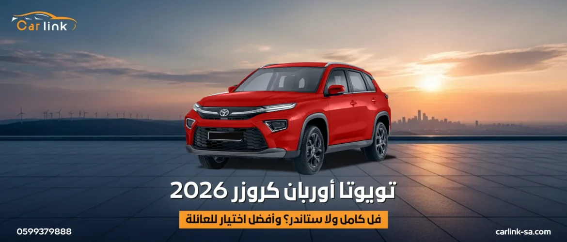 تويوتا أوربان كروزر 2026: فل كامل ولا ستاندر؟ وأفضل اختيار للعائلة
