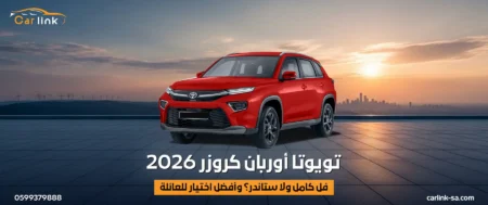 تويوتا أوربان كروزر 2026: فل كامل ولا ستاندر؟ وأفضل اختيار للعائلة