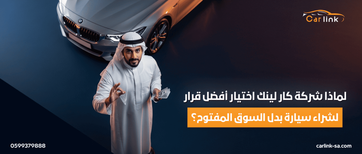 لماذا شركة كار لينك اختيار أفضل قرار لشراء سيارة بدل السوق المفتوح؟